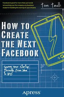 Hogyan hozzuk létre a következő Facebookot: A startup vállalkozás végigvitele az ötlettől a tőzsdei bevezetésig - How to Create the Next Facebook: Seeing Your Startup Through, from Idea to IPO