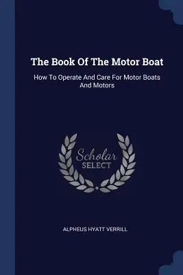 A motorcsónakok könyve: Hogyan üzemeltessük és gondozzuk a motorcsónakokat és motorokat? - The Book Of The Motor Boat: How To Operate And Care For Motor Boats And Motors