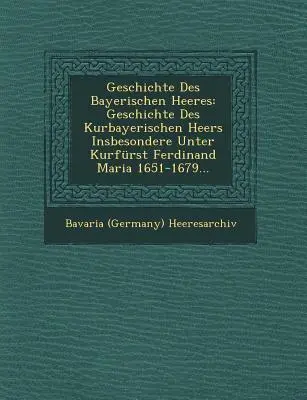 Geschichte Des Bayerischen Heeres: Geschichte Des Kurbayerischen Heers Insbesondere Unter Kurfrst Ferdinand Maria 1651-1679...