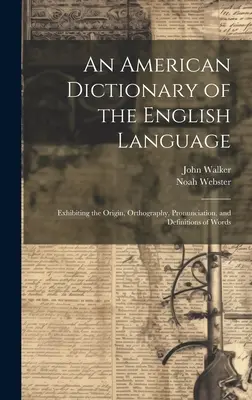 Az angol nyelv amerikai szótára: A szavak eredetét, helyesírását, kiejtését és meghatározását bemutató könyv. - An American Dictionary of the English Language: Exhibiting the Origin, Orthography, Pronunciation, and Definitions of Words