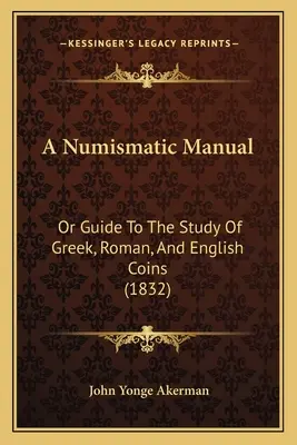 A Numizmatikai kézikönyv: Vagy útmutató a görög, római és angol érmék tanulmányozásához (1832) - A Numismatic Manual: Or Guide To The Study Of Greek, Roman, And English Coins (1832)