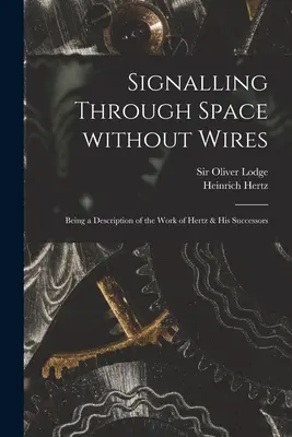 Jelzés a térben vezetékek nélkül: Hertz és utódai munkásságának leírása - Signalling Through Space Without Wires: Being a Description of the Work of Hertz & His Successors