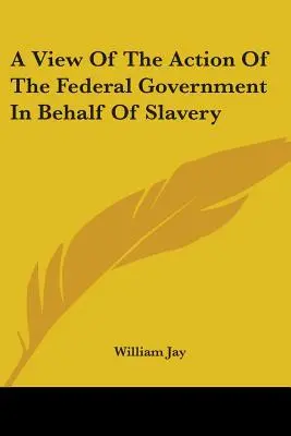 A View Of The Action Of The Federal Government In Behalf Of Slavery (A szövetségi kormány fellépése a rabszolgaság érdekében) - A View Of The Action Of The Federal Government In Behalf Of Slavery