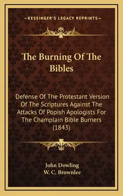 A Bibliák elégetése: A Szentírás protestáns változatának védelme a pápista apologéták támadásai ellen A Champlain Biblia B - The Burning Of The Bibles: Defense Of The Protestant Version Of The Scriptures Against The Attacks Of Popish Apologists For The Champlain Bible B