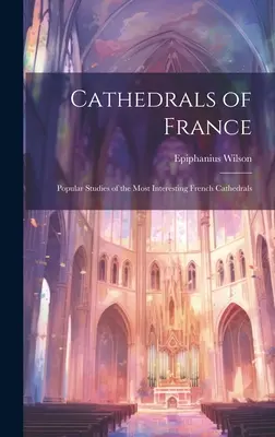 Franciaország katedrálisai: Népszerű tanulmányok a legérdekesebb francia katedrálisokról - Cathedrals of France: Popular Studies of the Most Interesting French Cathedrals