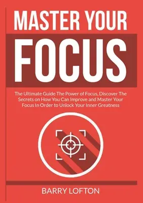 Master Your Focus: A végső útmutató A fókusz ereje, fedezze fel a titkokat, hogyan lehet javítani és elsajátítani a fókuszt annak érdekében, hogy U - Master Your Focus: The Ultimate Guide The Power of Focus, Discover The Secrets on How You Can Improve and Master Your Focus In Order to U