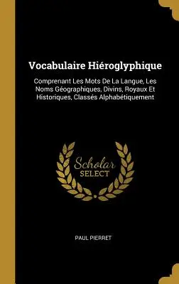 Vocabulaire Hiroglyphique: Comprenant Les Mots De La Langue, Les Noms Gographiques, Divins, Royaux Et Historiques, Classs Alphabtiquement