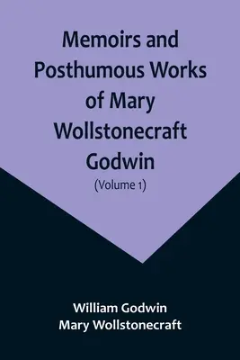 Mary Wollstonecraft Godwin emlékiratai és posztumusz művei (1. kötet) - Memoirs and Posthumous Works of Mary Wollstonecraft Godwin (Volume 1)