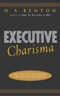 Vezetői karizma: Hat lépés a vezetés művészetének elsajátításához: Hat lépés a vezetés művészetének elsajátításához - Executive Charisma: Six Steps to Mastering the Art of Leadership: Six Steps to Mastering the Art of Leadership