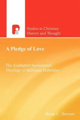 A szeretet fogadalma: Balthasar Hubmaier anabaptista szakramentális teológiája - A Pledge of Love: The Anabaptist Sacramental Theology of Balthasar Hubmaier