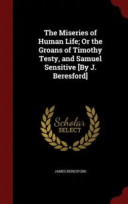 Az emberi élet nyomorúságai; avagy Timothy Testi és Samuel Érzékeny nyögései [J. Beresford J.] - The Miseries of Human Life; Or the Groans of Timothy Testy, and Samuel Sensitive [By J. Beresford]
