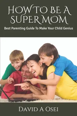 Hogyan legyél szuper anya: A legjobb szülői útmutató, hogy a gyermeked zseniális legyen - How to Be a Super Mom: Best Parenting Guide To Make Your Child Genius