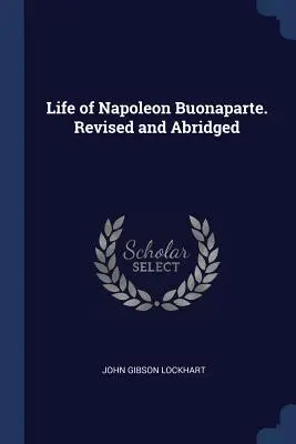 Napóleon Buonaparte élete. Felülvizsgált és rövidített változatban - Life of Napoleon Buonaparte. Revised and Abridged