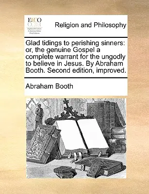 Örömhír a bűnösöknek: Or, the Genuine Gospel a Complete Warrant for the Ungodly to Believe in Jesus. by Abraham Booth. Második kiadás, Im - Glad Tidings to Perishing Sinners: Or, the Genuine Gospel a Complete Warrant for the Ungodly to Believe in Jesus. by Abraham Booth. Second Edition, Im