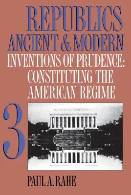 Ősi és modern köztársaságok, III. kötet: Az óvatosság találmányai: Az amerikai rezsim megalkotása - Republics Ancient and Modern, Volume III: Inventions of Prudence: Constituting the American Regime