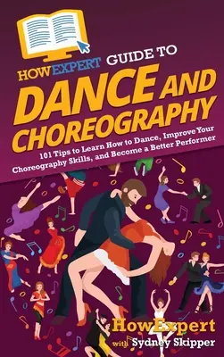 HowExpert Guide to Dance and Choreography: 101 tipp a tánctanuláshoz, a koreográfiai készségek fejlesztéséhez és a jobb előadóvá váláshoz - HowExpert Guide to Dance and Choreography: 101 Tips to Learn How to Dance, Improve Your Choreography Skills, and Become a Better Performer