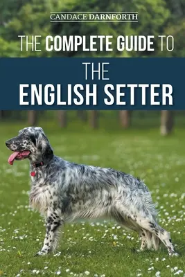 The Complete Guide to the English Setter: Kiválasztás, kiképzés, terepmunka, táplálkozás, egészségügy, szocializáció és gondozás az új angol szettered számára - The Complete Guide to the English Setter: Selecting, Training, Field Work, Nutrition, Health Care, Socialization, and Caring for Your New English Sett