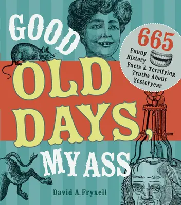 Régi szép idők, a seggem: 665 vicces történelmi tény és rémisztő igazság a múltról - Good Old Days, My Ass: 665 Funny History Facts & Terrifying Truths about Yesteryear