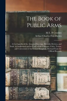 The Book of Public Arms; a Cyclopdia of the Armorial Bearings, Heraldic Devices, and Seals, as Authorized and as Used, of the Counties, Cities, Towns