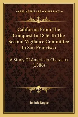 Kalifornia az 1846-os honfoglalástól a San Franciscó-i második polgárőrségig: A Study Of American Character (1886) - California From The Conquest In 1846 To The Second Vigilance Committee In San Francisco: A Study Of American Character (1886)