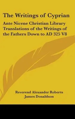 Cyprianus írásai: Az atyák írásainak fordításai Kr. u. 325-ig V8. - The Writings of Cyprian: Ante Nicene Christian Library Translations of the Writings of the Fathers Down to AD 325 V8