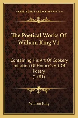 William King költői művei V1: Tartalmazza a szakácsművészetét, Horatius költői művészetének utánzását (1781) - The Poetical Works Of William King V1: Containing His Art Of Cookery, Imitation Of Horace's Art Of Poetry (1781)