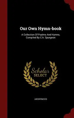 Saját énekeskönyvünk: C.h. Spurgeon által összeállított zsoltárok és himnuszok gyűjteménye - Our Own Hymn-book: A Collection Of Psalms And Hymns, Compiled By C.h. Spurgeon