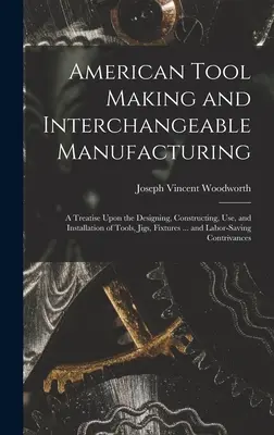 Amerikai szerszámkészítés és csereszabatos gyártás: A Treatise Upon the Designing, Constructing, Use, and Installation of Tools, Jigs, Fixtures ... - American Tool Making and Interchangeable Manufacturing: A Treatise Upon the Designing, Constructing, Use, and Installation of Tools, Jigs, Fixtures ..