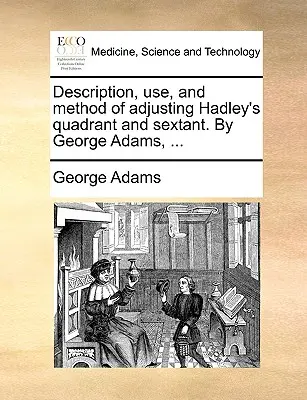 A Hadley-féle kvadráns és szextáns leírása, használata és beállításának módszere. by George Adams, ... - Description, Use, and Method of Adjusting Hadley's Quadrant and Sextant. by George Adams, ...