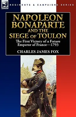 Bonaparte Napóleon és Toulon ostroma: Franciaország leendő császárának első győzelme, 1793 - Napoleon Bonaparte and the Siege of Toulon: the First Victory of a Future Emperor of France, 1793