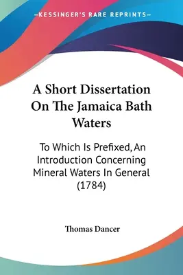 Rövid értekezés a jamaicai fürdővizekről: Amelyhez egy bevezetés kapcsolódik az ásványvizekről általánosságban (1784) - A Short Dissertation On The Jamaica Bath Waters: To Which Is Prefixed, An Introduction Concerning Mineral Waters In General (1784)