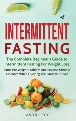 Időszakos böjtölés: The Complete Beginner's Guide to Intermittent Fasting For Weight Loss: Cure The Weight Problem And Reverse Chronic Dis - Intermittent Fasting: The Complete Beginner's Guide to Intermittent Fasting For Weight Loss: Cure The Weight Problem And Reverse Chronic Dis