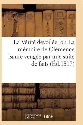 La Vrit Dvoile, Or La Mmoire de Clmence Isaure Venge Par Une Suite de Faits Historiques - La Vrit Dvoile, Ou La Mmoire de Clmence Isaure Venge Par Une Suite de Faits Historiques