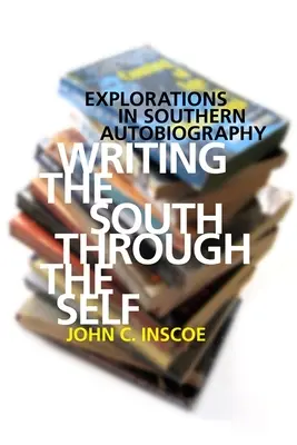 Writing the South Through the Self: Explorations in Southern Autobiography (Dél írása az énen keresztül: vizsgálódások a déli önéletrajzban) - Writing the South Through the Self: Explorations in Southern Autobiography