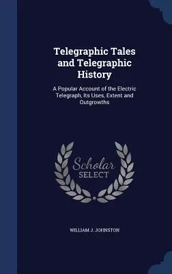 Távirati mesék és távirati történelem: A Popular Account of the Electric Telegraph, Its Uses, Extent and Outgrowths - Telegraphic Tales and Telegraphic History: A Popular Account of the Electric Telegraph, Its Uses, Extent and Outgrowths