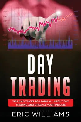 Day Trading: Tippek és trükkök a nappali kereskedés megismeréséhez és a jövedelmed felértékeléséhez - Day Trading: Tips and Tricks to Learn All About Day Trading and Upscale Your Income