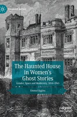 The Haunted House in Women's Ghost Stories: Nemek, tér és modernitás, 1850-1945 - The Haunted House in Women's Ghost Stories: Gender, Space and Modernity, 1850-1945