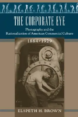 The Corporate Eye: A fotográfia és az amerikai kereskedelmi kultúra racionalizálása, 1884-1929 - The Corporate Eye: Photography and the Rationalization of American Commercial Culture, 1884-1929