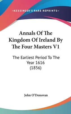 Az Ír Királyság évkönyvei a négy mester által V1: The Earliest Period To The Year 1616 (1856) - Annals Of The Kingdom Of Ireland By The Four Masters V1: The Earliest Period To The Year 1616 (1856)