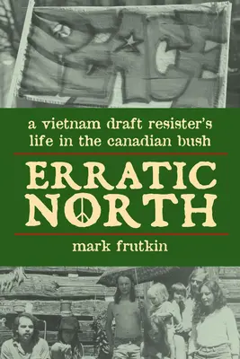 Erratic North: Egy vietnami behívó ellenálló élete a kanadai bozótosban - Erratic North: A Vietnam Draft Resister's Life in the Canadian Bush