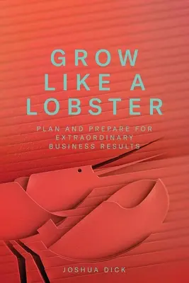 Grow Like a Lobster: Tervezz és készülj fel a rendkívüli üzleti eredményekre - Grow Like a Lobster: Plan and Prepare for Extraordinary Business Results