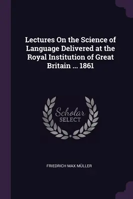 Előadások a nyelvtudományról a Nagy-Britanniai Királyi Intézetben tartott előadások ... 1861 - Lectures On the Science of Language Delivered at the Royal Institution of Great Britain ... 1861