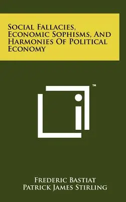 Társadalmi tévtanok, gazdasági szofizmusok és a politikai gazdaságtan harmóniái - Social Fallacies, Economic Sophisms, And Harmonies Of Political Economy