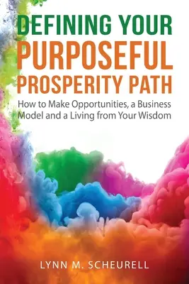 A céltudatos jólét útjának meghatározása: Hogyan teremtsen lehetőségeket, üzleti modellt és megélhetést a bölcsességéből - Defining Your Purposeful Prosperity Path: How to Make Opportunities, a Business Model and a Living from Your Wisdom