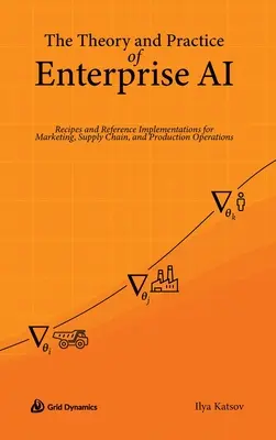 A vállalati mesterséges intelligencia elmélete és gyakorlata: Receptek és referenciaimplementációk a marketing, az ellátási lánc és a termelési műveletek számára - The Theory and Practice of Enterprise AI: Recipes and Reference Implementations for Marketing, Supply Chain, and Production Operations