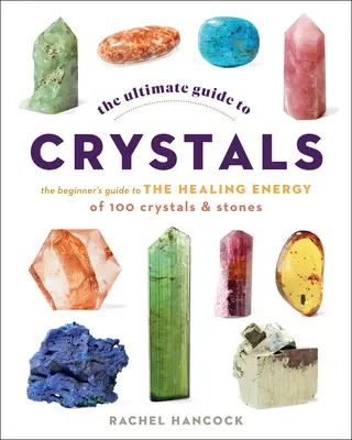 A kristályok végső útmutatója: A kezdő útmutató 100 kristály és kő gyógyító energiájához - The Ultimate Guide to Crystals: The Beginner's Guide to the Healing Energy of 100 Crystals and Stones