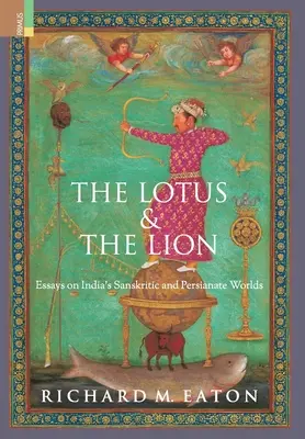 A lótusz és az oroszlán: Esszék India szanszkrit és perzsa világairól - The Lotus and The Lion: Essays on India's Sanskritic and Persianate Worlds