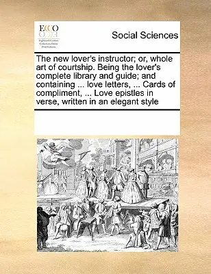 The New Lover's Instructor; Or, Whole Art of Courtship. A szerelmesek teljes könyvtára és útmutatója; és tartalmazza ... Szerelmes levelek, ... Cards of Co - The New Lover's Instructor; Or, Whole Art of Courtship. Being the Lover's Complete Library and Guide; And Containing ... Love Letters, ... Cards of Co