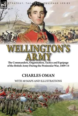 Wellington hadserege: A brit hadsereg parancsnokai, szervezete, taktikája és felszerelése a félszigeti háború alatt, 1809-14 között. - Wellington's Army: the Commanders, Organisation, Tactics and Equipage of the British Army During the Peninsular War, 1809-14