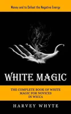 Fehér mágia: Pénz és a negatív energia legyőzése (A fehér mágia teljes könyve kezdő wiccásoknak) - White Magic: Money and to Defeat the Negative Energy (The Complete Book of White Magic for Novices in Wicca)